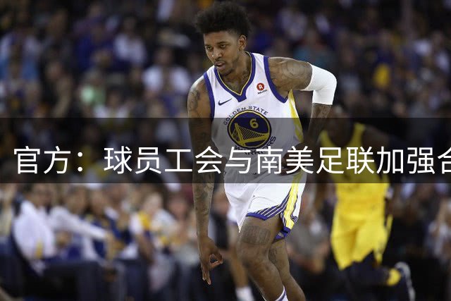 官方：球员工会与南美足联加强合作，打击种族主义、歧视和暴力